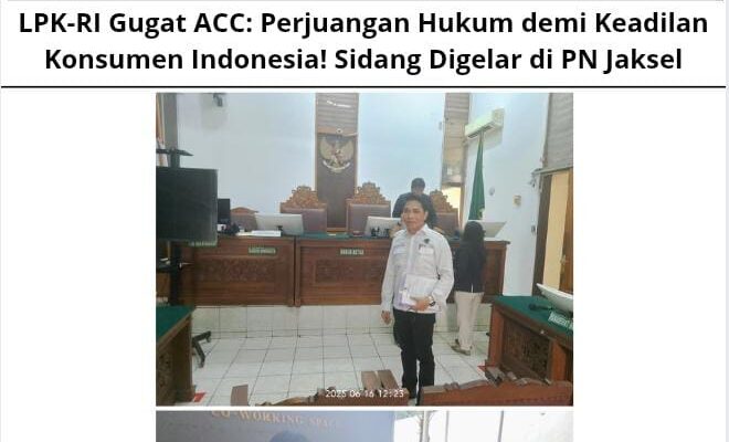 LPK-RI Gugat ACC: Perjuangan Hukum demi Keadilan Konsumen Indonesia! Sidang Digelar di PN Jaksel