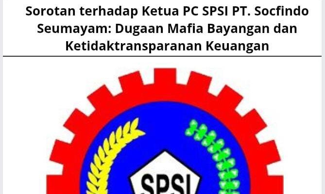 Sorotan terhadap Ketua PC SPSI PT. Socfindo Seumayam: Dugaan Mafia Bayangan dan Ketidaktransparanan Keuangan